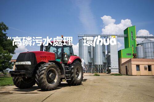 “高磷污水處理，環(huán)保先鋒，守護碧水藍天！”